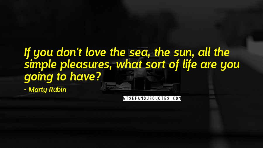 Marty Rubin Quotes: If you don't love the sea, the sun, all the simple pleasures, what sort of life are you going to have?