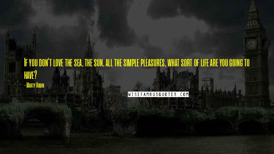 Marty Rubin Quotes: If you don't love the sea, the sun, all the simple pleasures, what sort of life are you going to have?