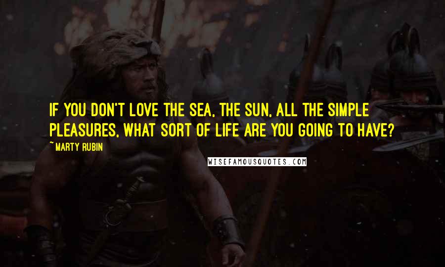 Marty Rubin Quotes: If you don't love the sea, the sun, all the simple pleasures, what sort of life are you going to have?