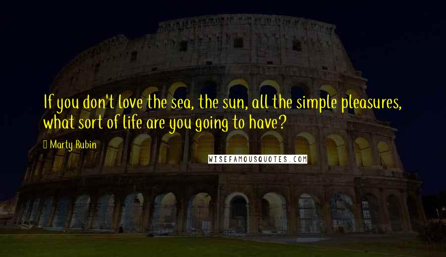 Marty Rubin Quotes: If you don't love the sea, the sun, all the simple pleasures, what sort of life are you going to have?