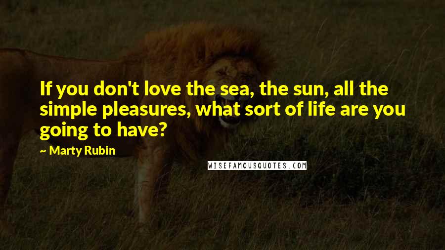 Marty Rubin Quotes: If you don't love the sea, the sun, all the simple pleasures, what sort of life are you going to have?