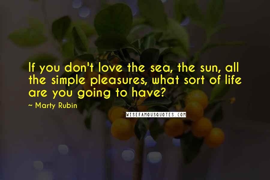 Marty Rubin Quotes: If you don't love the sea, the sun, all the simple pleasures, what sort of life are you going to have?