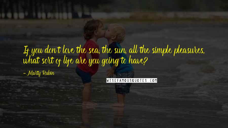 Marty Rubin Quotes: If you don't love the sea, the sun, all the simple pleasures, what sort of life are you going to have?