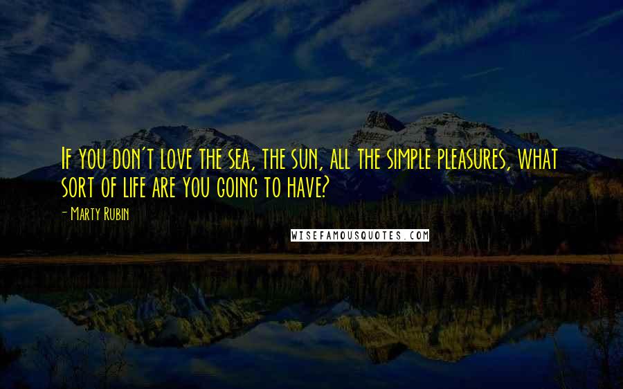Marty Rubin Quotes: If you don't love the sea, the sun, all the simple pleasures, what sort of life are you going to have?