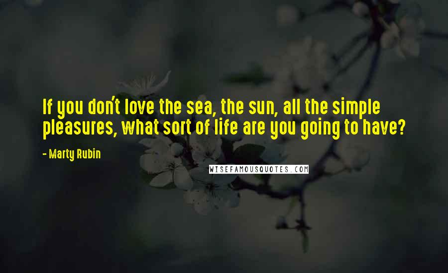 Marty Rubin Quotes: If you don't love the sea, the sun, all the simple pleasures, what sort of life are you going to have?