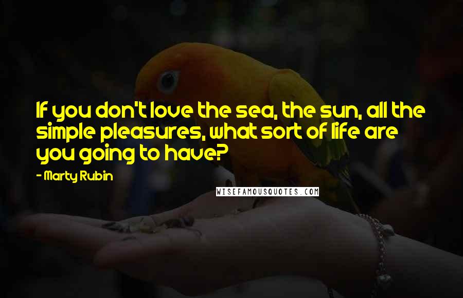 Marty Rubin Quotes: If you don't love the sea, the sun, all the simple pleasures, what sort of life are you going to have?