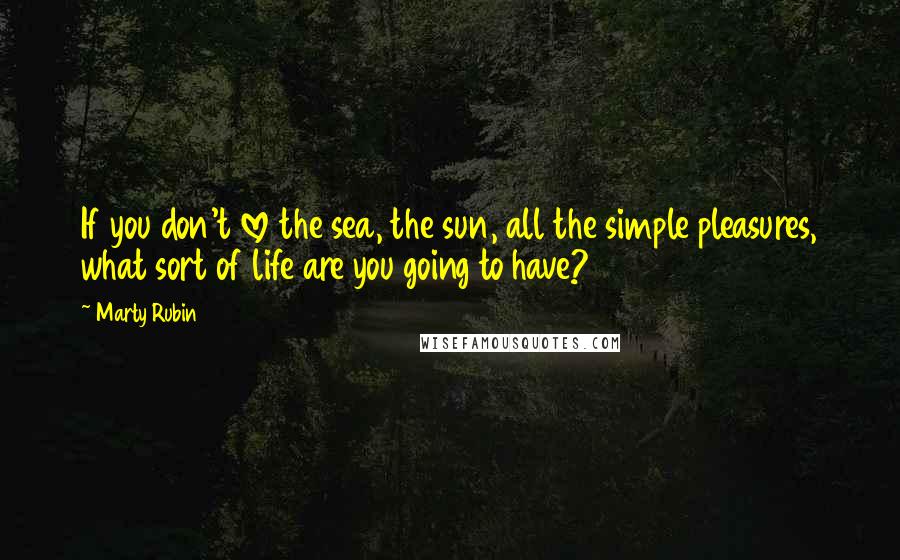 Marty Rubin Quotes: If you don't love the sea, the sun, all the simple pleasures, what sort of life are you going to have?