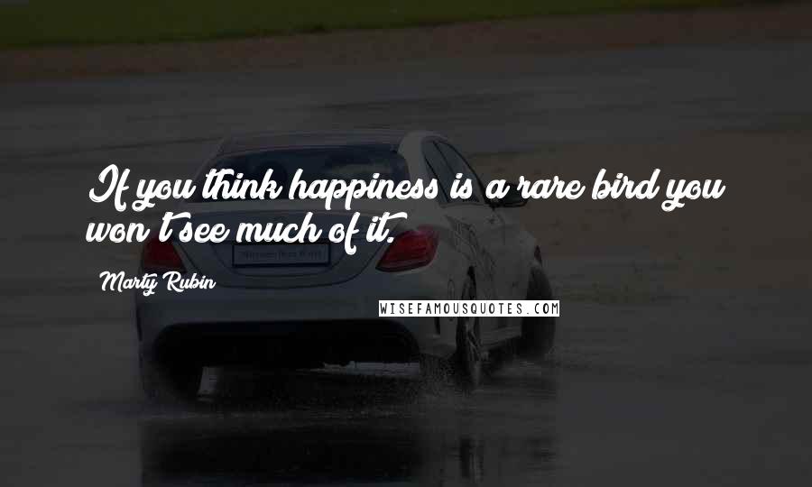 Marty Rubin Quotes: If you think happiness is a rare bird you won't see much of it.