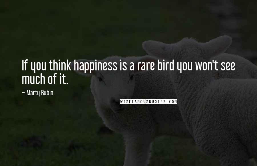 Marty Rubin Quotes: If you think happiness is a rare bird you won't see much of it.