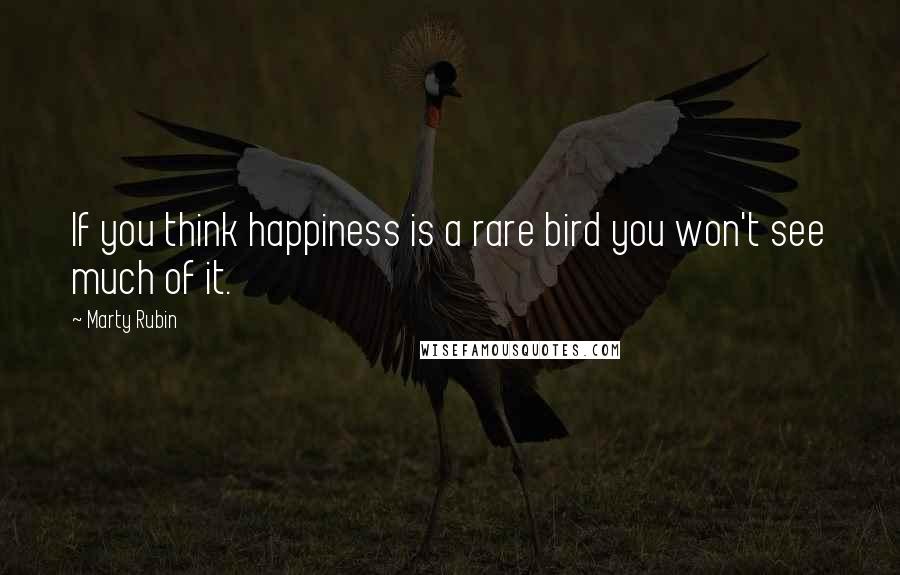 Marty Rubin Quotes: If you think happiness is a rare bird you won't see much of it.