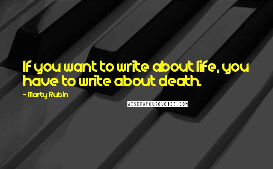 Marty Rubin Quotes: If you want to write about life, you have to write about death.