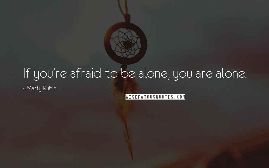 Marty Rubin Quotes: If you're afraid to be alone, you are alone.