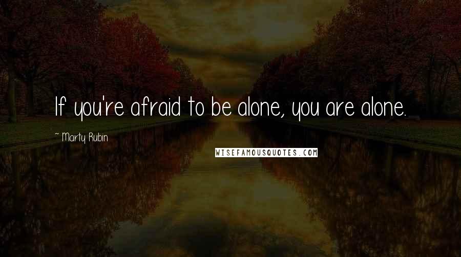 Marty Rubin Quotes: If you're afraid to be alone, you are alone.