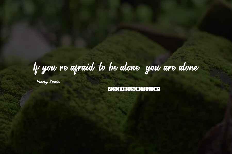 Marty Rubin Quotes: If you're afraid to be alone, you are alone.