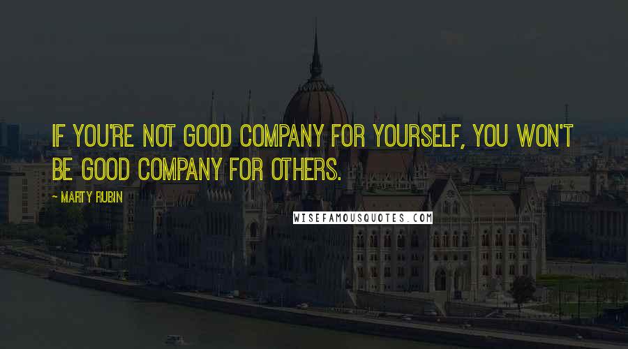Marty Rubin Quotes: If you're not good company for yourself, you won't be good company for others.