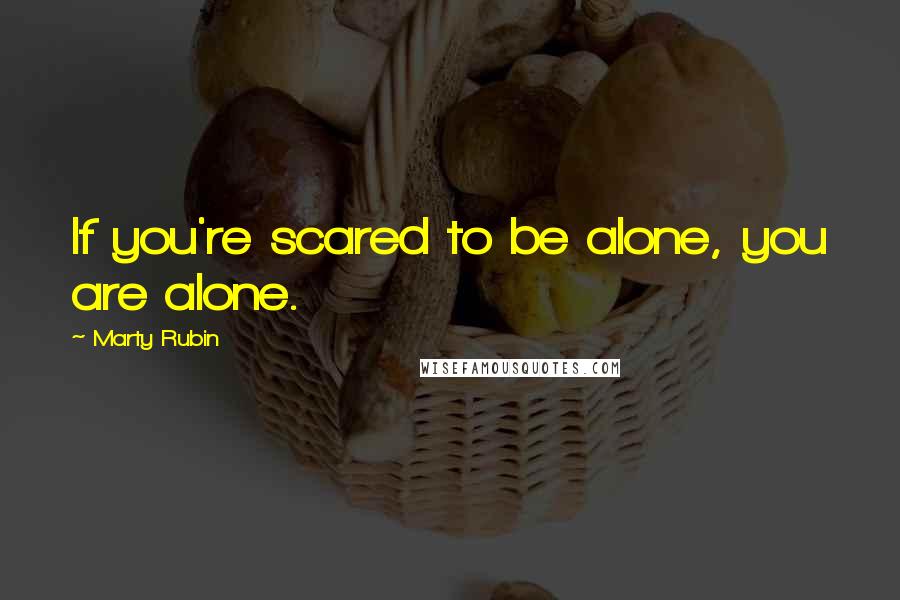 Marty Rubin Quotes: If you're scared to be alone, you are alone.