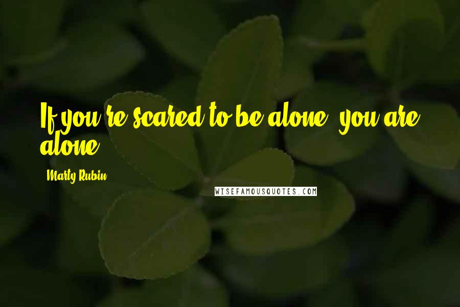 Marty Rubin Quotes: If you're scared to be alone, you are alone.