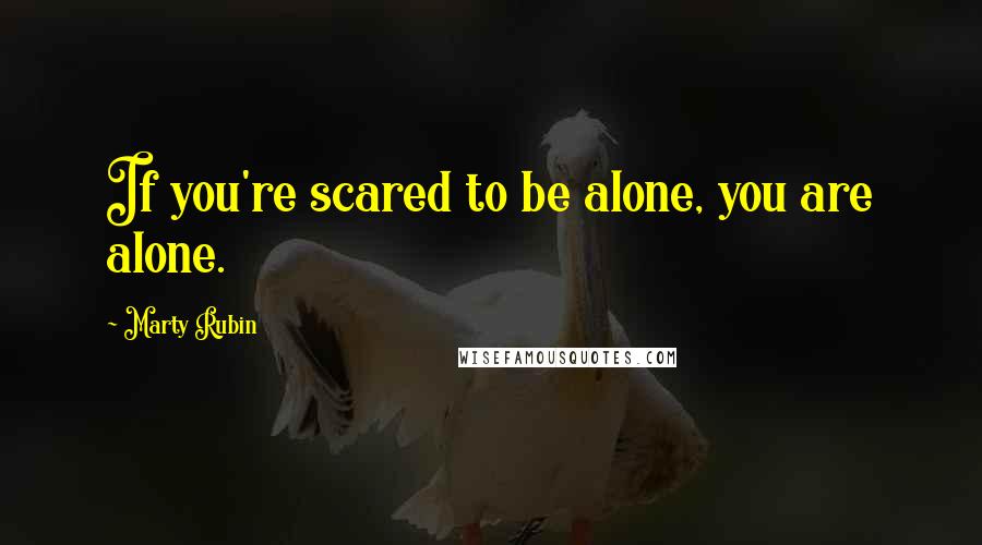 Marty Rubin Quotes: If you're scared to be alone, you are alone.