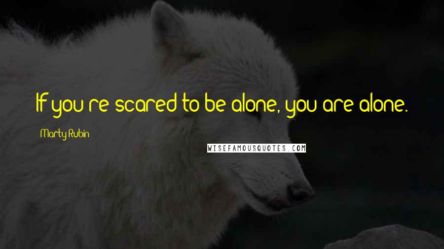 Marty Rubin Quotes: If you're scared to be alone, you are alone.