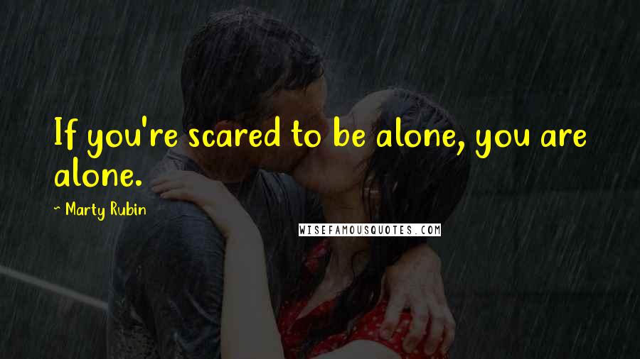 Marty Rubin Quotes: If you're scared to be alone, you are alone.