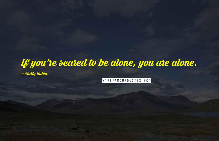 Marty Rubin Quotes: If you're scared to be alone, you are alone.