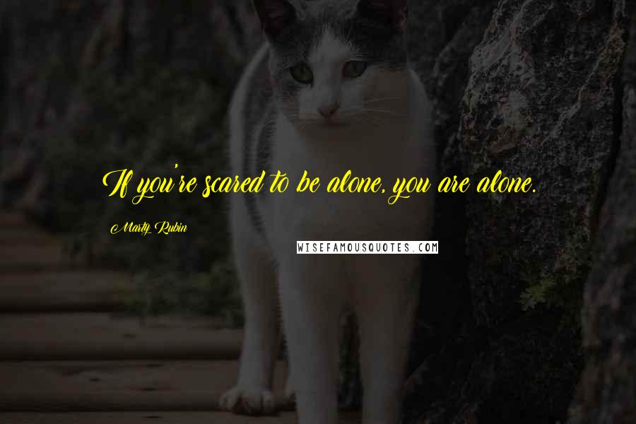 Marty Rubin Quotes: If you're scared to be alone, you are alone.