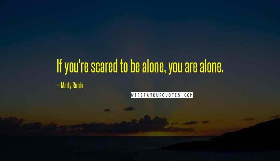 Marty Rubin Quotes: If you're scared to be alone, you are alone.