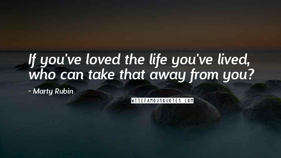 Marty Rubin Quotes: If you've loved the life you've lived, who can take that away from you?