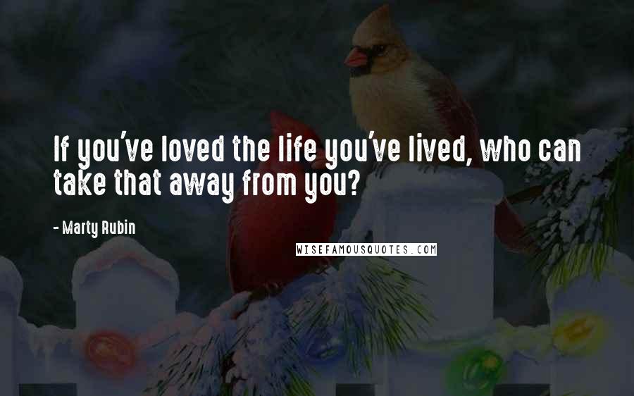 Marty Rubin Quotes: If you've loved the life you've lived, who can take that away from you?