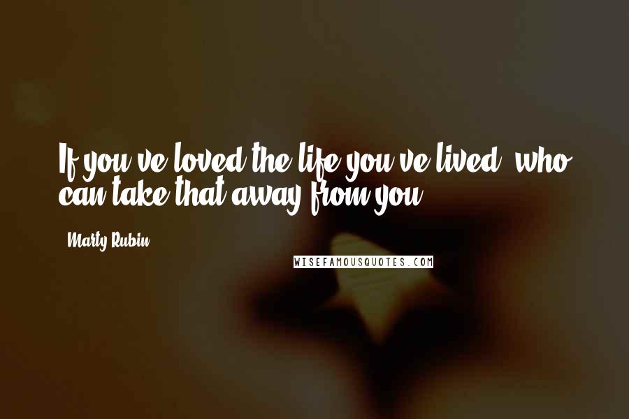 Marty Rubin Quotes: If you've loved the life you've lived, who can take that away from you?