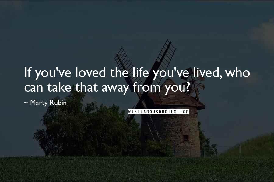 Marty Rubin Quotes: If you've loved the life you've lived, who can take that away from you?