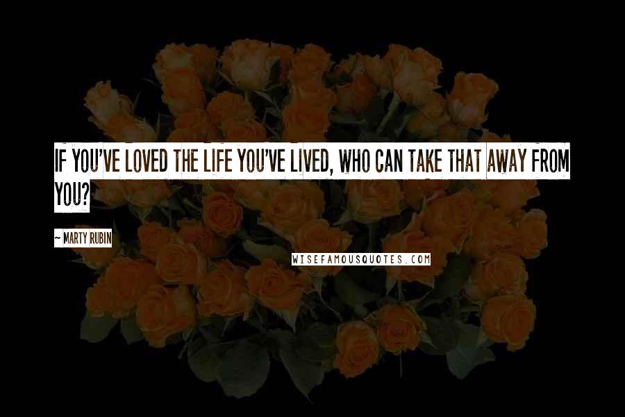 Marty Rubin Quotes: If you've loved the life you've lived, who can take that away from you?