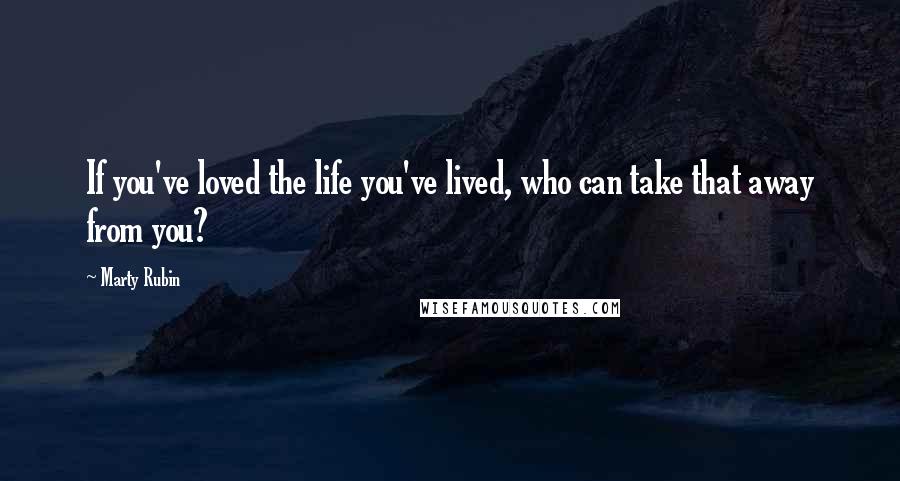 Marty Rubin Quotes: If you've loved the life you've lived, who can take that away from you?