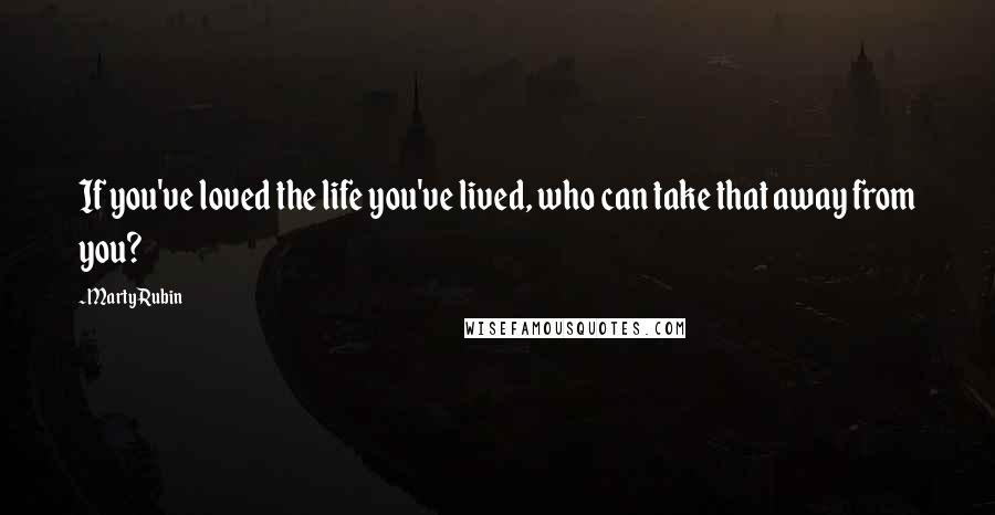 Marty Rubin Quotes: If you've loved the life you've lived, who can take that away from you?