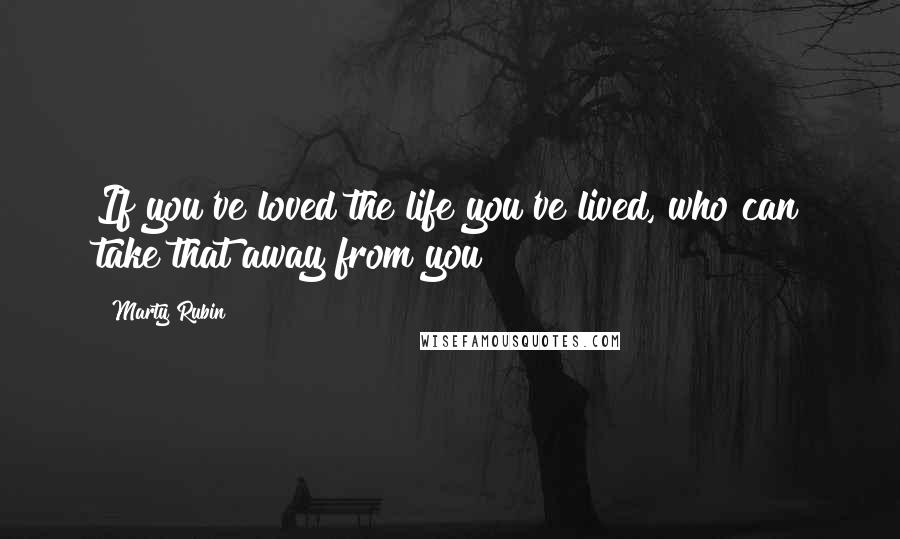 Marty Rubin Quotes: If you've loved the life you've lived, who can take that away from you?