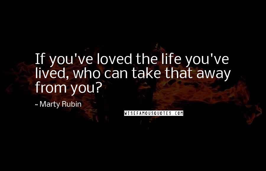 Marty Rubin Quotes: If you've loved the life you've lived, who can take that away from you?