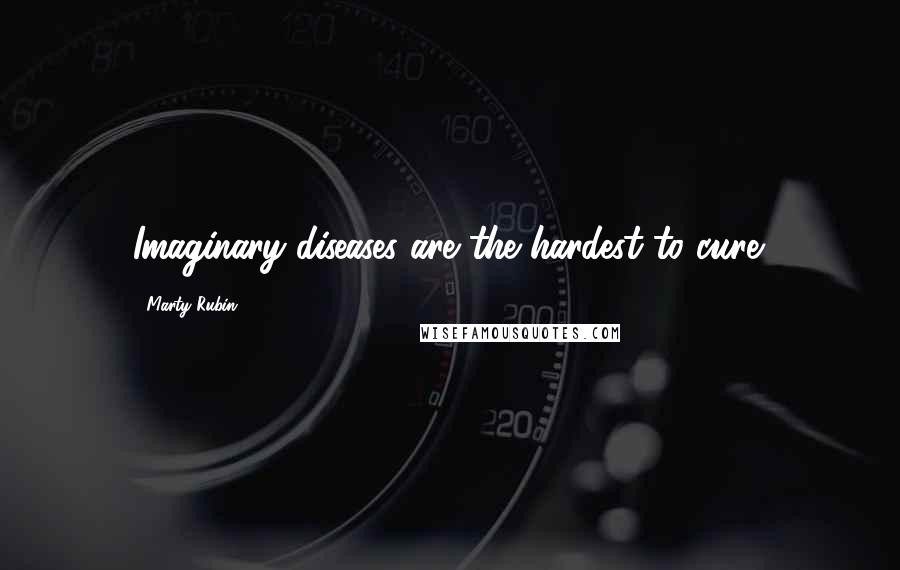 Marty Rubin Quotes: Imaginary diseases are the hardest to cure.