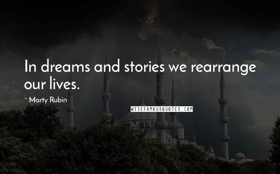 Marty Rubin Quotes: In dreams and stories we rearrange our lives.