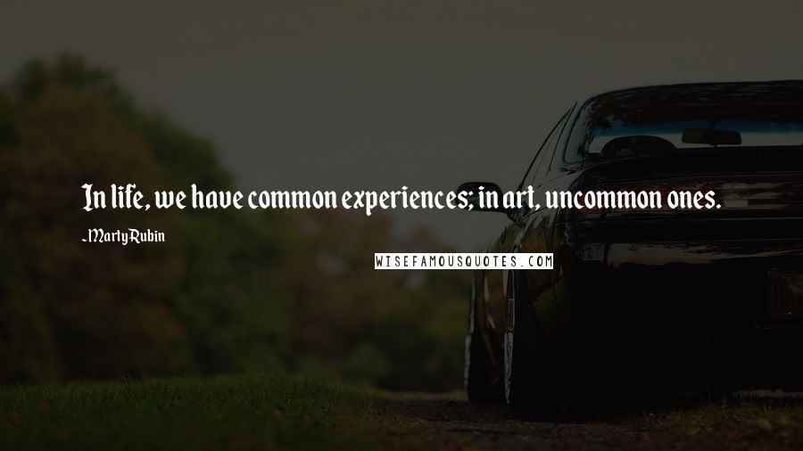 Marty Rubin Quotes: In life, we have common experiences; in art, uncommon ones.