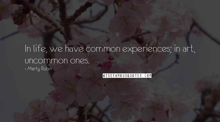 Marty Rubin Quotes: In life, we have common experiences; in art, uncommon ones.