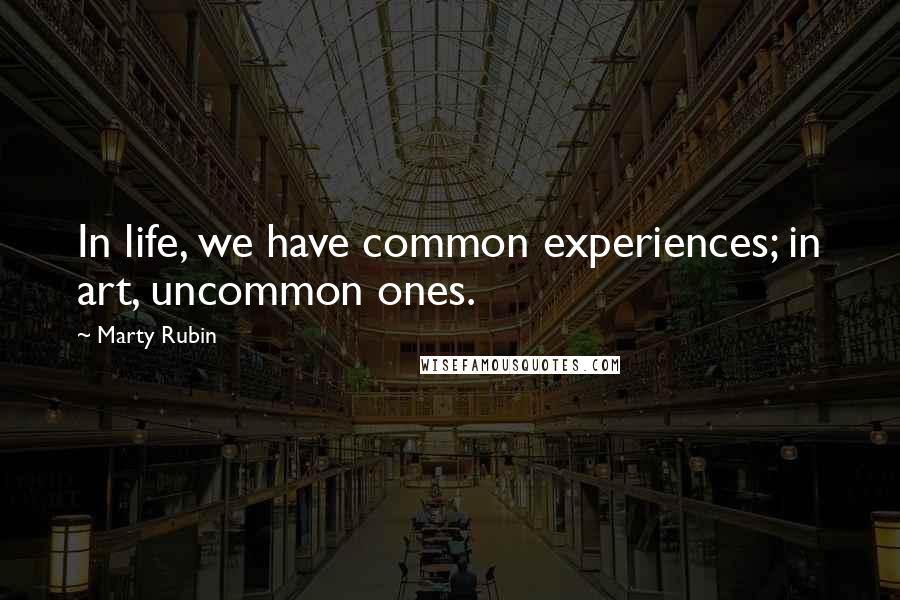 Marty Rubin Quotes: In life, we have common experiences; in art, uncommon ones.