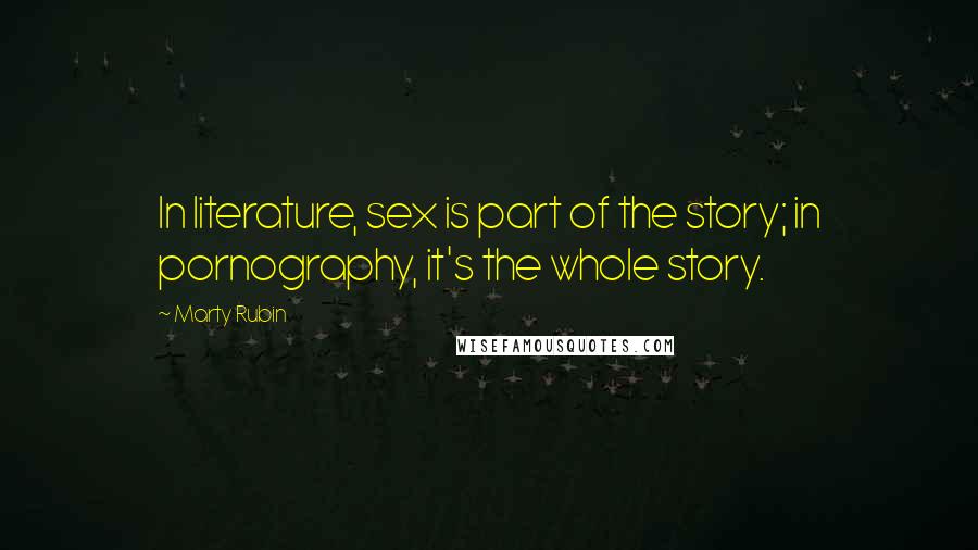 Marty Rubin Quotes: In literature, sex is part of the story; in pornography, it's the whole story.