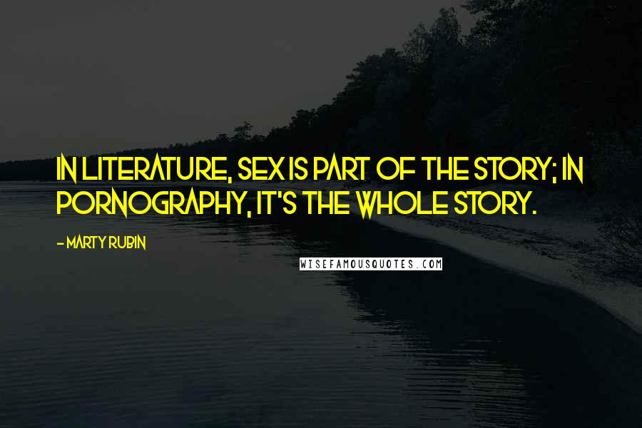 Marty Rubin Quotes: In literature, sex is part of the story; in pornography, it's the whole story.