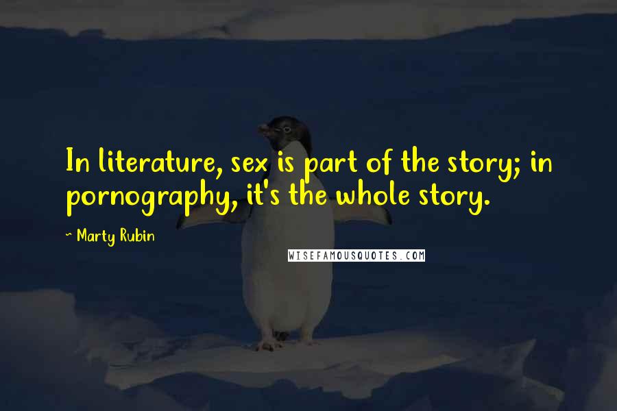 Marty Rubin Quotes: In literature, sex is part of the story; in pornography, it's the whole story.