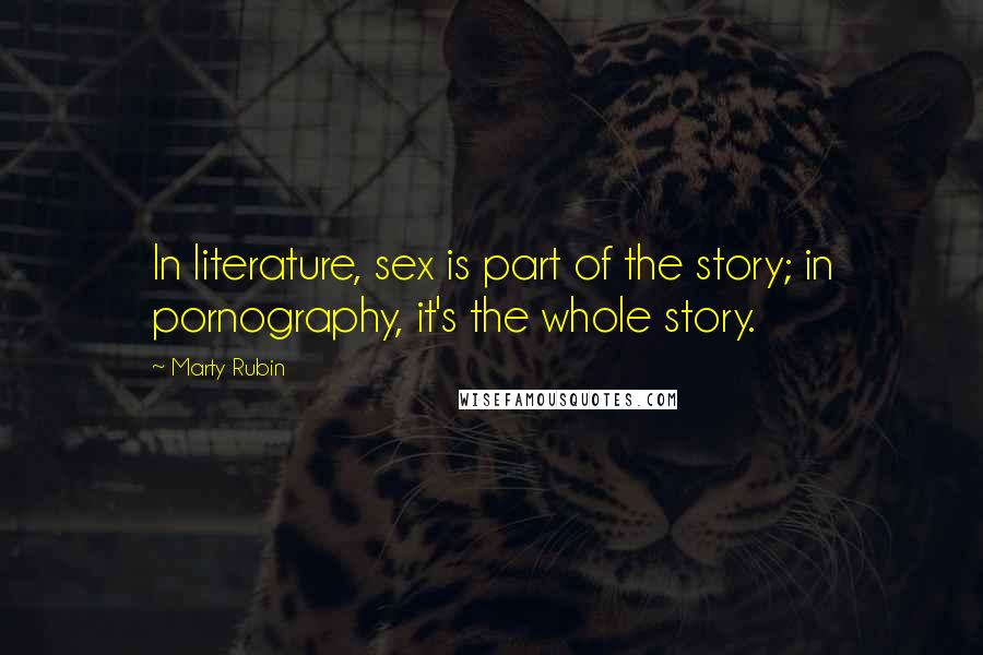 Marty Rubin Quotes: In literature, sex is part of the story; in pornography, it's the whole story.