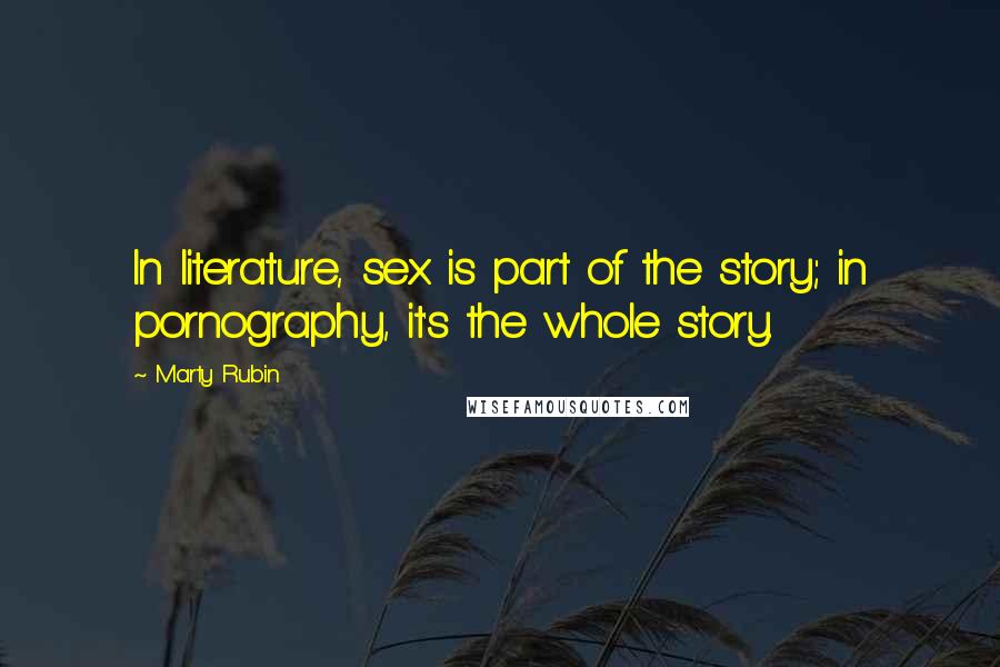 Marty Rubin Quotes: In literature, sex is part of the story; in pornography, it's the whole story.