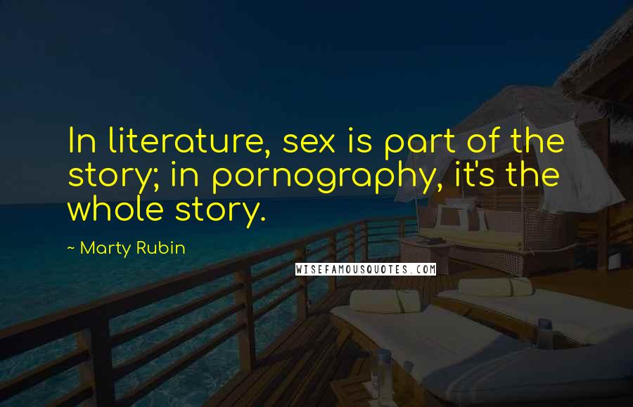 Marty Rubin Quotes: In literature, sex is part of the story; in pornography, it's the whole story.