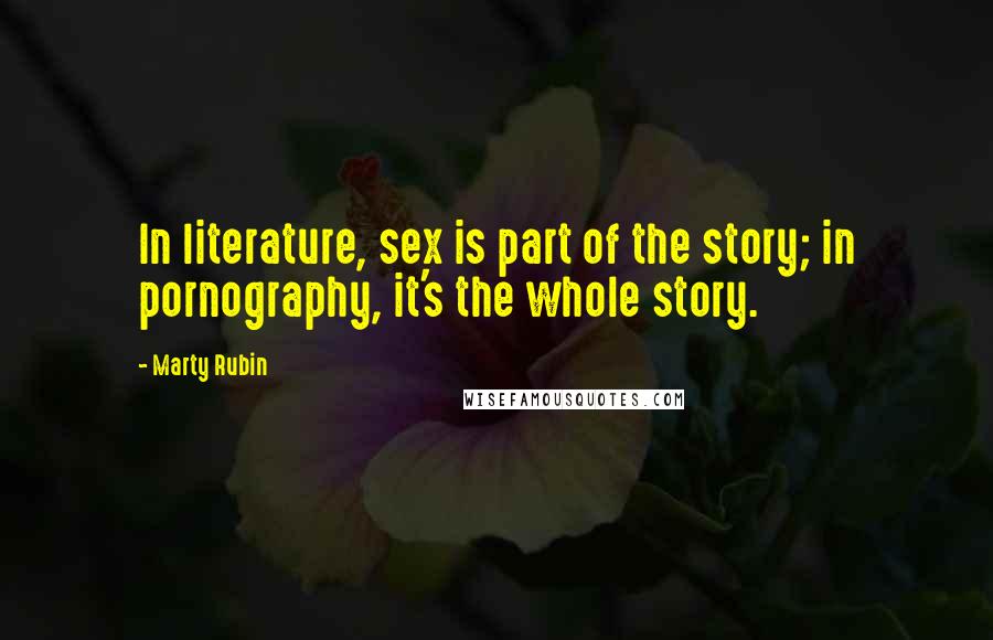 Marty Rubin Quotes: In literature, sex is part of the story; in pornography, it's the whole story.