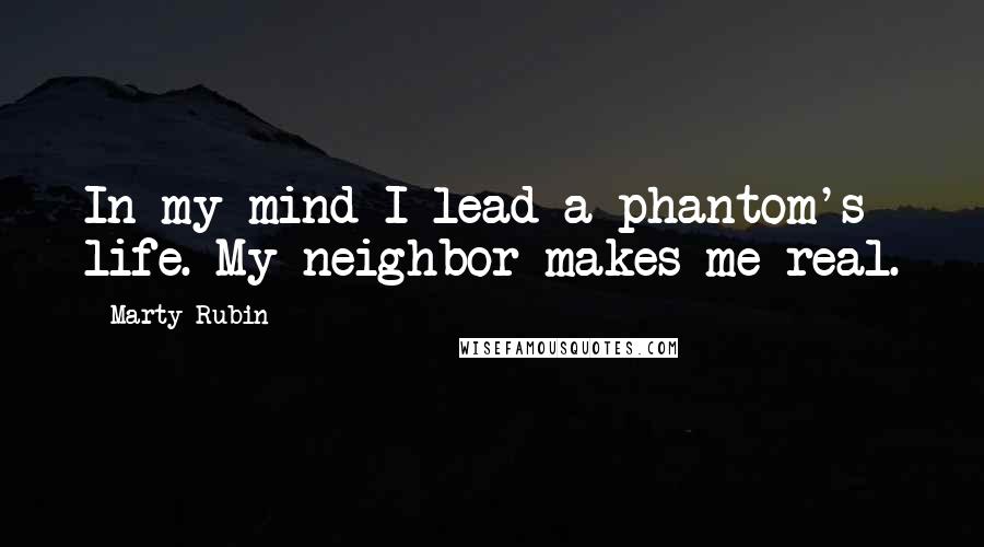 Marty Rubin Quotes: In my mind I lead a phantom's life. My neighbor makes me real.