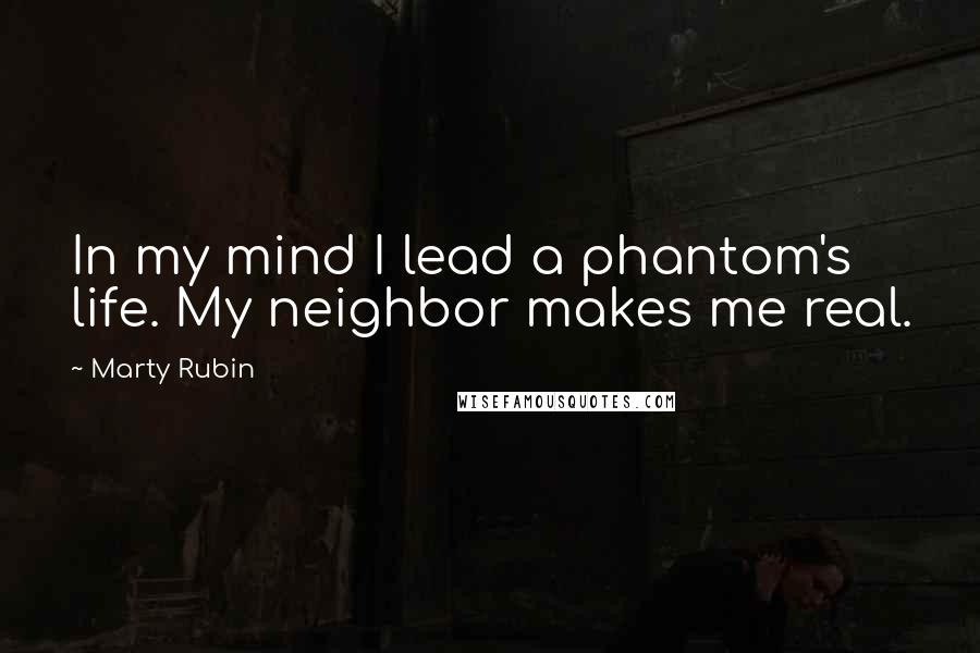 Marty Rubin Quotes: In my mind I lead a phantom's life. My neighbor makes me real.